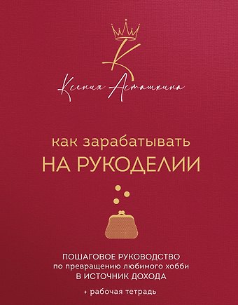 Асташкина Ксения Фирдусовна Как зарабатывать на рукоделии. Пошаговое руководство по превращению любимого хобби в источник дохода