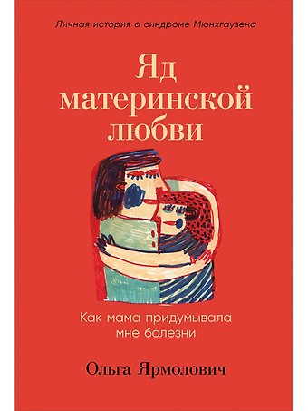 Ольга Ярмолович Яд материнской любви: Как мама придумывала мне болезни. Личная история о синдроме Мюнхгаузена