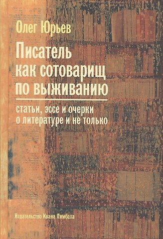 Олег Александрович Юрьев Писатель как сотоварищ по выживанию: Статьи, эссе и очерки о литературе и не только