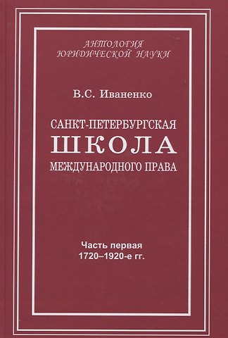 Виталий Семенович Иваненко Санкт-Петербургская школа международного права: Место и роль Санкт-Петербургского университета, его ученых и выпускников в становлении и развитии науки и практики международного права. Часть первая: 1720–1920-е гг.