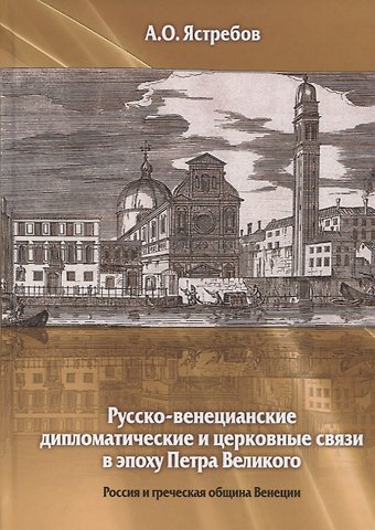 Алексей Олегович Ястребов Русско-венецианские дипломатические и церковные связи в эпоху Петра Великого. Россия и греческая община Венеции
