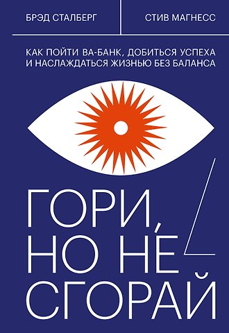 Брэд Сталберг Гори, но не сгорай. Как пойти ва-банк, добиться успеха и наслаждаться жизнью без баланса