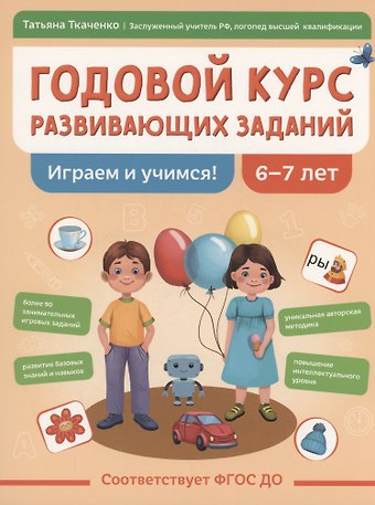 Татьяна Александровна Ткаченко Годовой курс развивающих заданий для детей 6-7 лет. Играем и учимся!