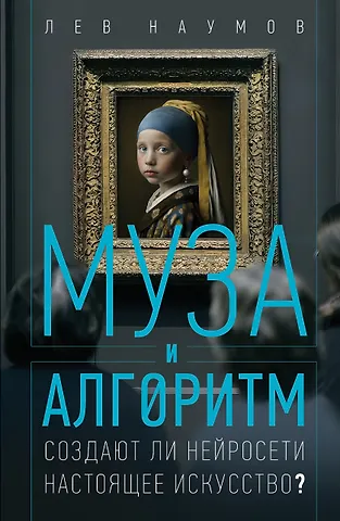 Лев Александрович Наумов Муза и алгоритм. Создают ли нейросети настоящее искусство?