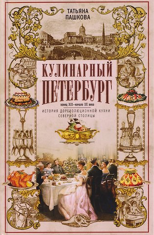 Татьяна Ильинична Пашкова Кулинарный Петербург. История дореволюционной кухни Северной столицы. Конец XIX — начало XX века