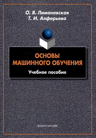 Татьяна Игоревна Алферьева, Оксана Викторовна Лимановская Основы машинного обучения Учебное пособие
