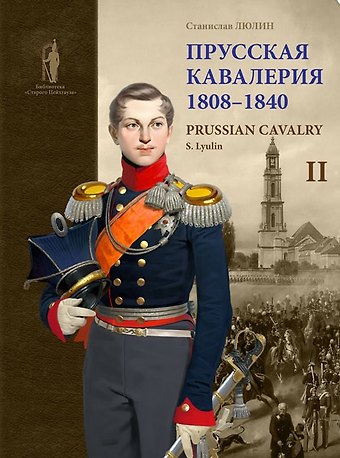 Станислав Юрьевич Люлин Прусская кавалерия / Prussian Cavalry 1808 -1840. Том II