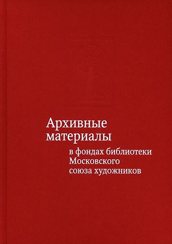 Тамара Владимировна Юдина Архивные материалы в фондах библиотеки Московского союза художников. Альбом-каталог