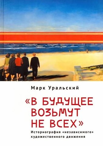 Марк Леонович Уральский В будущее возьмут не всех. Историография «независимого» художественного движения