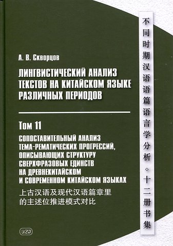 Арсений Владимирович Скворцов Лингвистический анализ текстов на китайском языке различных периодов. В 12-ти томах. Том 11: Сопоставительный анализ тема-рематических прогрессий, описывающих структуру сверхфразовых единств на древнекитайском и современном китайском языках. Монография