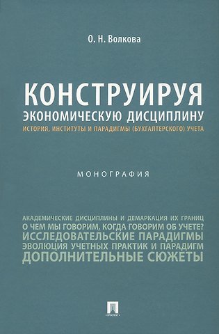 Ольга Николаевна Волкова Конструируя экономическую дисциплину: история, институты и парадигмы (бухгалтерского) учета. Монография