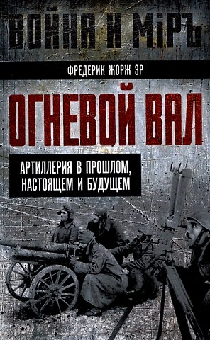 Фредерик Жорж Эр Огневой вал. Артиллерия в прошлом, настоящем и будущем