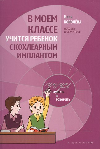 Инна Васильевна Королёва В моем классе учится ребенок с кохлеарным имплантом. Пособие для учителя