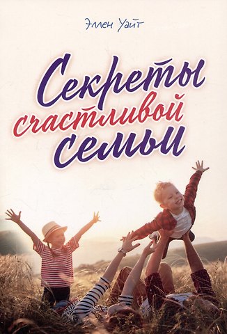 Эллен Уайт Секреты счастливой семьи