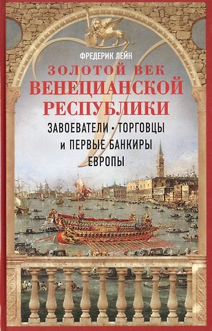 Фредерик Лейн Золотой век Венецианской республики. Завоеватели, торговцы и первые банкиры Европы