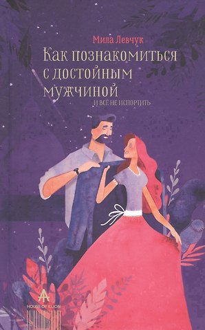 Мила Николаевна Левчук Как познакомиться с достойным мужчиной и все не испортить