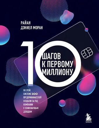 Райан Дэниел Моран 10 шагов к первому миллиону. По этой системе 300 предпринимателей создали за год компании с семизначным доходом