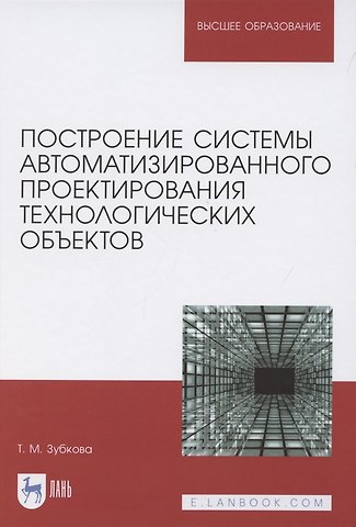 Татьяна Михайловна Зубкова Построение системы автоматизированного проектирования технологических объектов. Учебное пособие для вузов