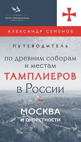 Александр Сергеевич Семенов Путеводитель по древним соборам и местам тамплиеров в России: Москва и окрестности
