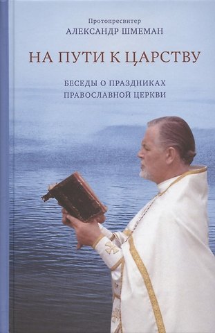 Александр Дмитриевич Шмеман На пути к Царству. Беседы о праздниках Православной Церкви