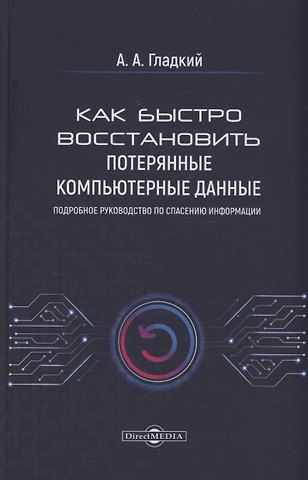 Алексей Анатольевич Гладкий Как быстро восстановить потерянные компьютерные данные. Подробное руководство по спасению информации: практическое руководство