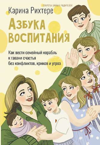 Рихтере Карина Азбука воспитания. Как вести семейный корабль к гавани счастья без конфликтов, криков и угроз