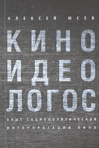 Алексей Юсев Киноидеологос: опыт социополитической интерпретации кино