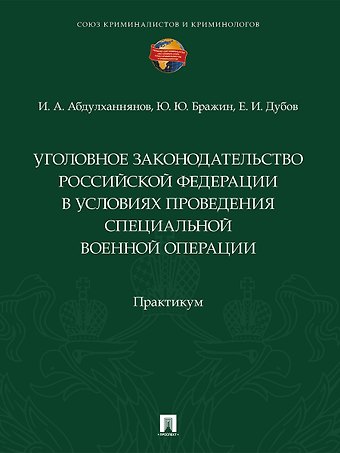 Ильяс Абдулхаевич Абдулханнянов, Юрий Юрьевич Бражин, Егор Игоревич Дубов Уголовное законодательство Российской Федерации в условиях проведения специальной военной операции. Практикум