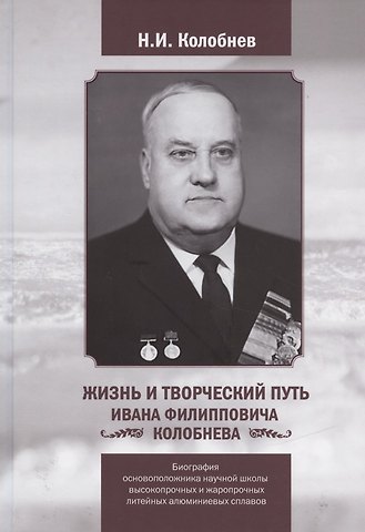 Николай Иванович Колобнев Жизнь и творческий путь Ивана Филипповича КОЛОБНЕВА. Биография ОСНОВОПОЛОЖНИКА научной школы ВЫСОКОПРОЧНЫХ И ЖАРОПРОЧНЫХ ЛИТЕЙНЫХ АЛЮМИНИЕВЫХ СПЛАВОВ