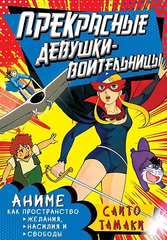 Сайто Тамаки Прекрасные девушки-воительницы. Аниме как пространство желания, насилия и свободы