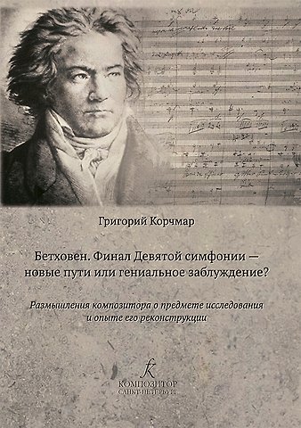 Григорий Овшиевич Корчмар Бетховен. Финал Девятой симфонии — новые пути или гениальное заблуждение? Размышления композитора о предмете исследования и опыте его реконструкции