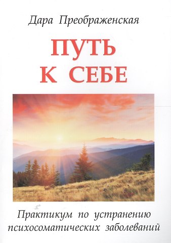 Дара Преображенская Путь к себе. Практикум по устранению психосоматических заболеваний