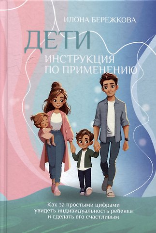 Илона Бережкова Дети. Инструкция по применению: Как за простыми цифрами увидеть индивидуальность ребенка и сделать его счастливым