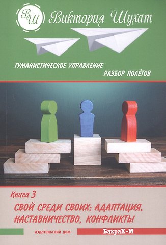 Виктория Вадимовна Шухат Гуманистическое управление. Разбор полетов. В трех книгах. Книга 3. Свой среди своих: адаптация, наставничество, конфликты