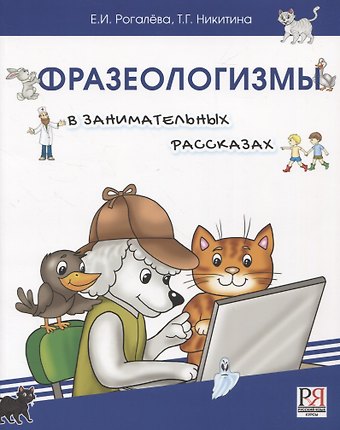 Татьяна Геннадьевна Никитина, Елена Ивановна Рогалева Фразеологизмы в занимательных рассказах.Словарь для детей и их родителей