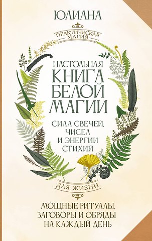 Юлиана Настольная книга белой магии. Мощные ритуалы, заговоры и обряды на каждый день. Сила свечей, чисел и энергии стихий