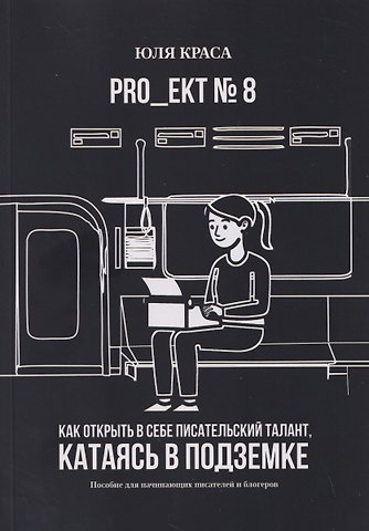 Юля Краса PRO_ЕКТ № 8. Как открыть в себе писательский талант, катаясь в подземке. Пособие для начинающих писателей и блогеров