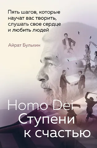 Айрат Артурович Бульхин Homo Dei. Ступени к счастью. Пять шагов, которые научат вас творить, слушать свое сердце и любить людей