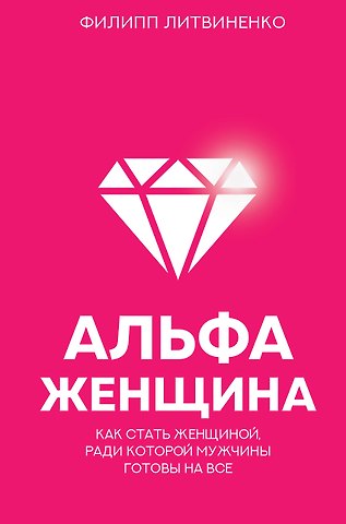 Филипп Сергеевич Литвиненко Альфа-женщина. Как стать женщиной, ради которой мужчины готовы на все