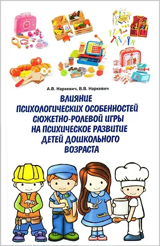 Александр Владимирович Наркевич, Валерия Валерьевна Наркевич Влияние психологических особенностей сюжетно-ролевой игры на психическое развитие детей дошкольного возраста