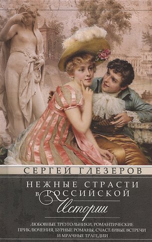 Сергей Евгеньевич Глезеров Нежные страсти в российской истории. Любовные треугольники, романтические приключения, бурные романы, счастливые встречи и мрачные трагедии