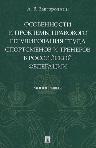 Александр Васильевич Завгородний Особенности и проблемы правового регулирования труда спортсменов и тренеров в Российской Федерации. Монография