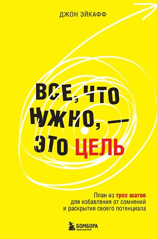 Джон Эйкафф Все, что нужно, — это цель. План из трех шагов для избавления от сомнений и раскрытия своего потенциала