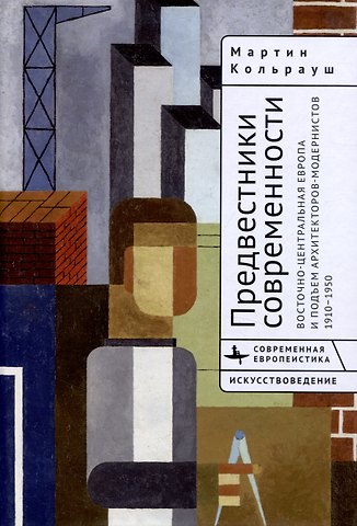 Мартин Кольрауш Предвестники современности. Восточно-Центральная Европа и подъем архитекторов-модернистов 1910–1950