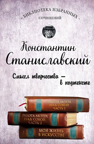 Константин Сергеевич Станиславский Работа актера над собой. Части 1 и 2. Моя жизнь в искусстве
