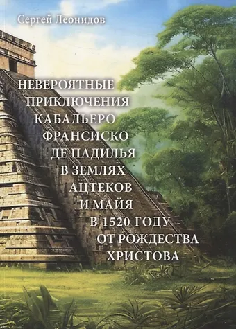 Сергей Сергеевич Леонидов Невероятные приключения Кабальеро Франсиско де Падилья в землях ацтеков и майя в 1520 году от Рождества Христова