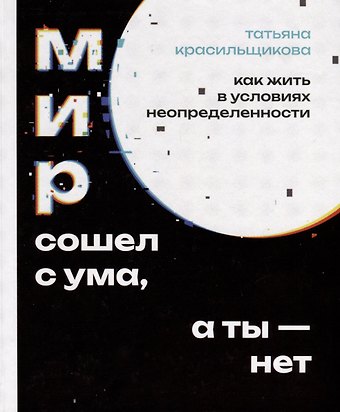 Татьяна Красильщикова Мир сошел с ума, а ты - нет. Как жить в условиях неопределенности