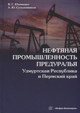Александр Юрьевич Солодников, Вадим Григорьевич Юхименко Нефтяная промышленность Предуралья: Удмуртская Республика и Пермский край: монография