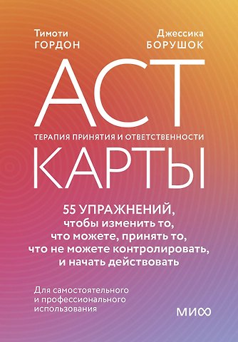 Тимоти Гордон, Джессика Борушок ACT-карты. 55 упражнений, чтобы изменить то, что можете, принять то, что не можете контролировать, и начать действовать