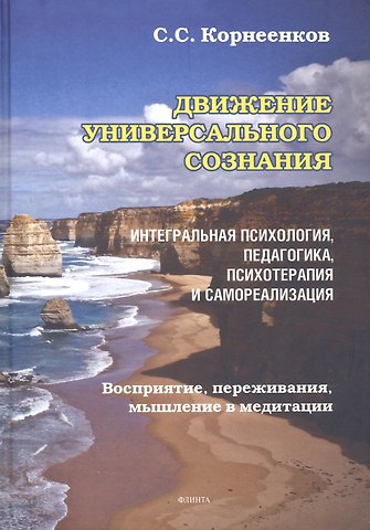 Сергей Семенович Корнеенков Движение Универсального Сознания. Интегральная психология, педагогика, психотерапия и самореализация. Восприятие, переживания, мышление в медитации : монография